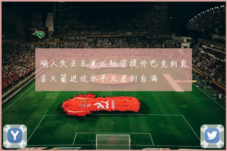 湖人失去东里后防守提升巴克利直言火箭进攻水平太差别自满
