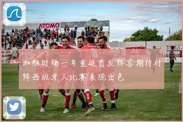 加维时隔一年重返首发阵容期待对阵西班牙人比赛表现出色