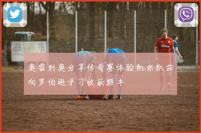 奥雷利奥分享传奇赛体验凯尔凯兹向罗伯逊学习收获颇丰