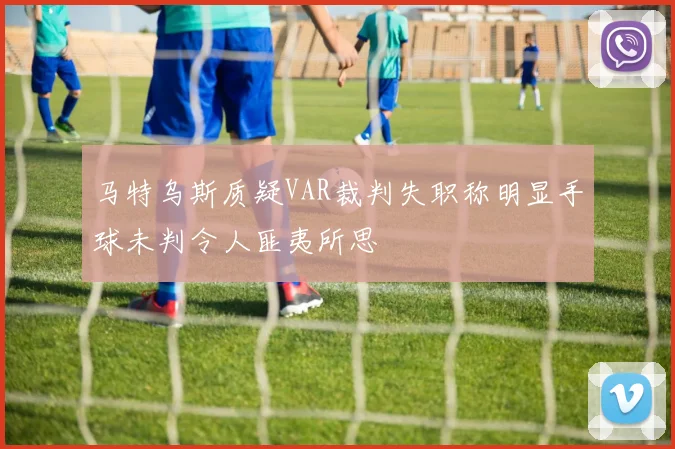 马特乌斯质疑VAR裁判失职称明显手球未判令人匪夷所思
