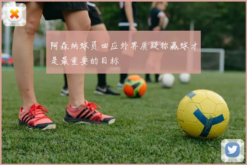 阿森纳球员回应外界质疑称赢球才是最重要的目标