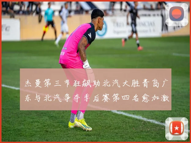 杰曼第三节狂飙助北汽大胜青岛广东与北汽争夺季后赛第四名愈加激烈
