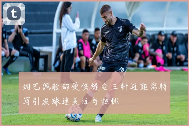 姆巴佩脸部受伤缝合三针近距离特写引发球迷关注与担忧