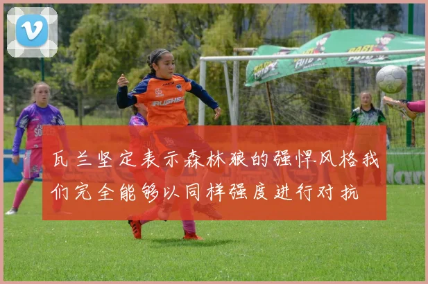 瓦兰坚定表示森林狼的强悍风格我们完全能够以同样强度进行对抗