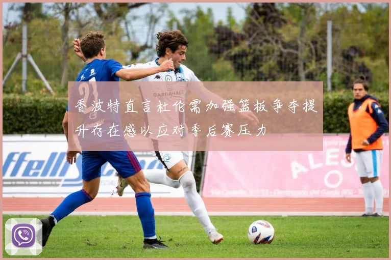 香波特直言杜伦需加强篮板争夺提升存在感以应对季后赛压力