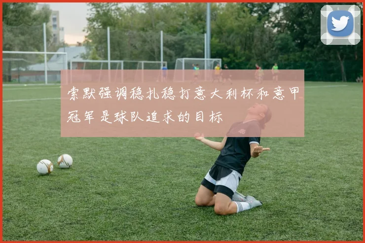 索默强调稳扎稳打意大利杯和意甲冠军是球队追求的目标