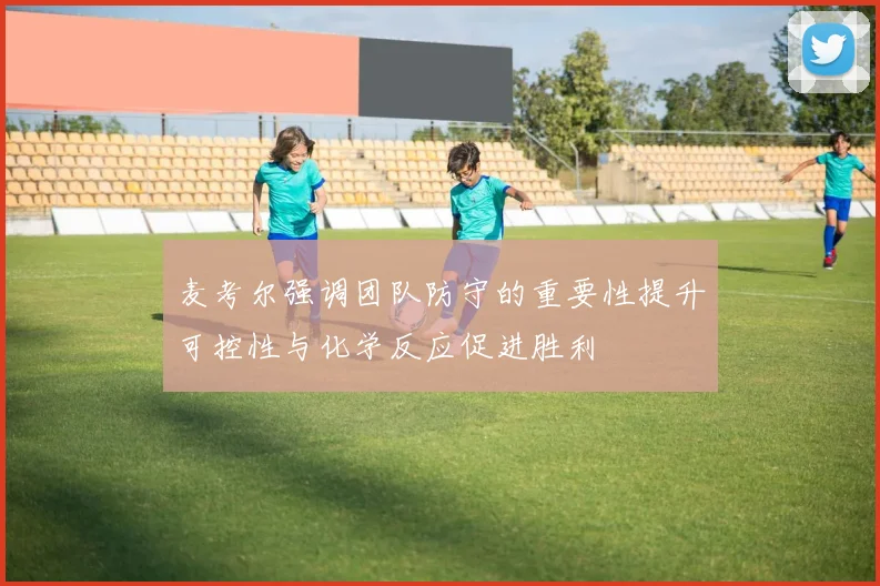 麦考尔强调团队防守的重要性提升可控性与化学反应促进胜利