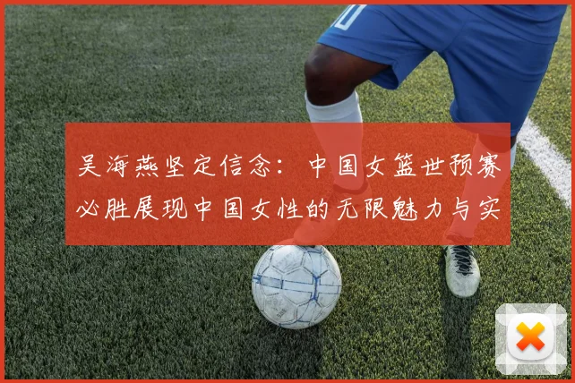 吴海燕坚定信念：中国女篮世预赛必胜展现中国女性的无限魅力与实力