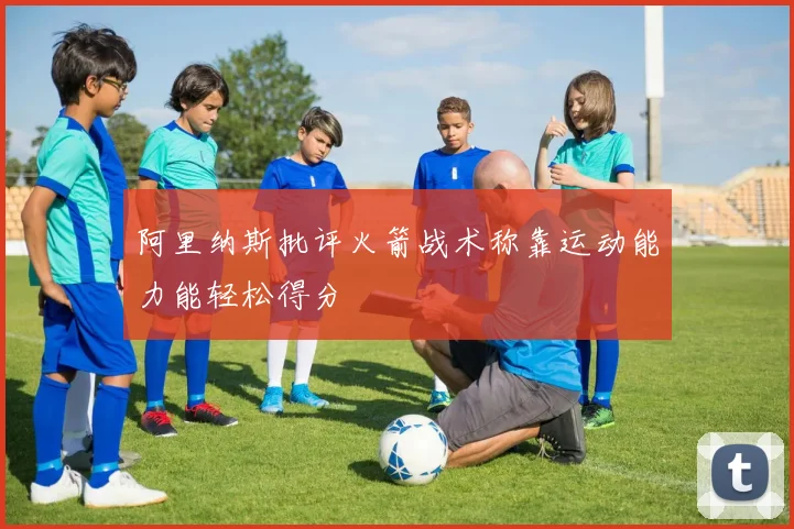 阿里纳斯批评火箭战术称靠运动能力能轻松得分