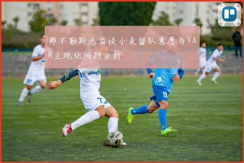 那不勒斯总监谈小麦留队意愿与VAR主观化问题分析