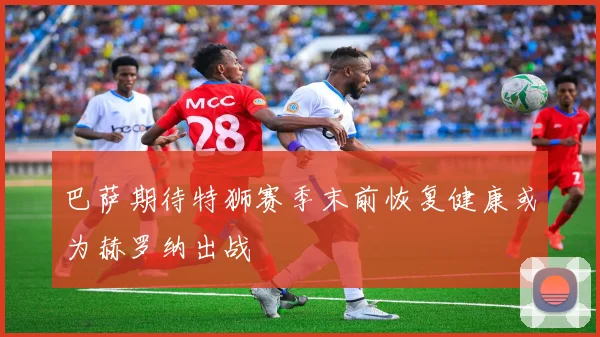 巴萨期待特狮赛季末前恢复健康或为赫罗纳出战