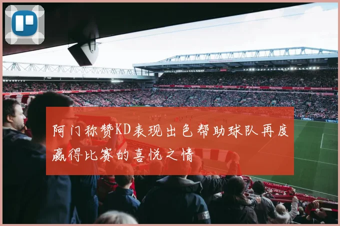 阿门称赞KD表现出色帮助球队再度赢得比赛的喜悦之情